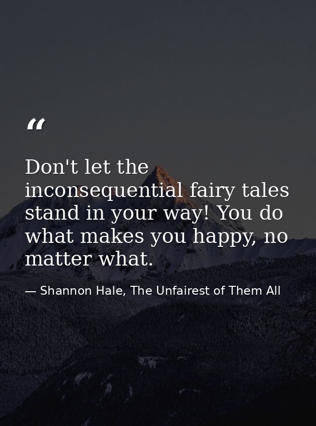 Don't let the inconsequential fairy tales stand in your way! You do what makes you happy, no matter what. — Shannon Hale, The Unfairest of Them All