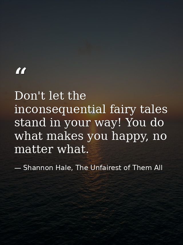 Don't let the inconsequential fairy tales stand in your way! You do what makes you happy, no matter what. — Shannon Hale, The Unfairest of Them All