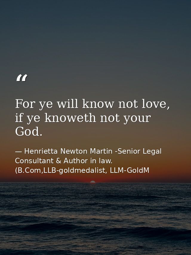 For ye will know not love, if ye knoweth not your God. — Henrietta Newton Martin -Senior Legal Consultant & Author in law. (B.Com,LLB-goldmedalist, LLM-GoldM