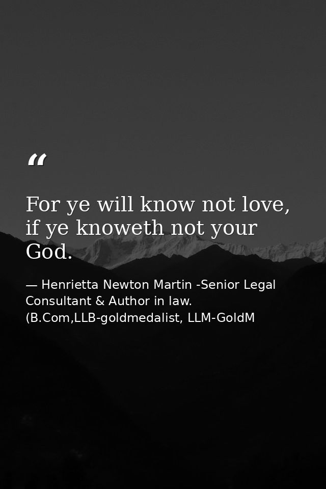 For ye will know not love, if ye knoweth not your God. — Henrietta Newton Martin -Senior Legal Consultant & Author in law. (B.Com,LLB-goldmedalist, LLM-GoldM
