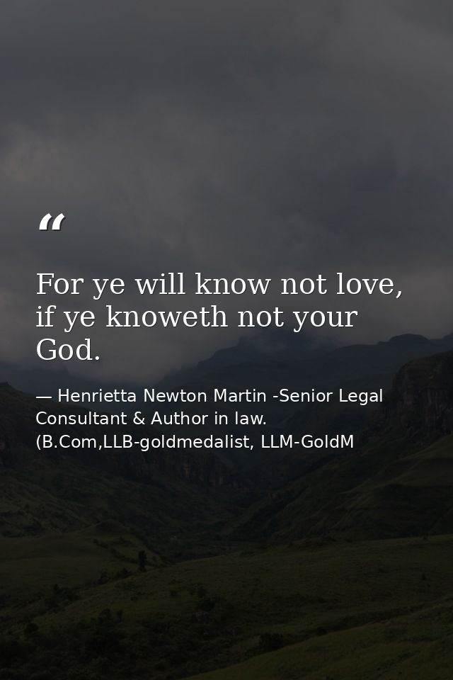 For ye will know not love, if ye knoweth not your God. — Henrietta Newton Martin -Senior Legal Consultant & Author in law. (B.Com,LLB-goldmedalist, LLM-GoldM