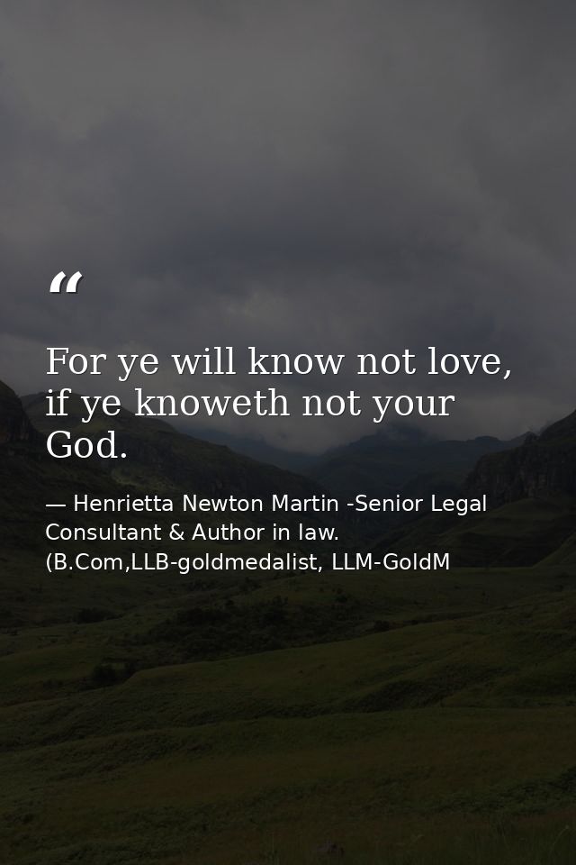 For ye will know not love, if ye knoweth not your God. — Henrietta Newton Martin -Senior Legal Consultant & Author in law. (B.Com,LLB-goldmedalist, LLM-GoldM