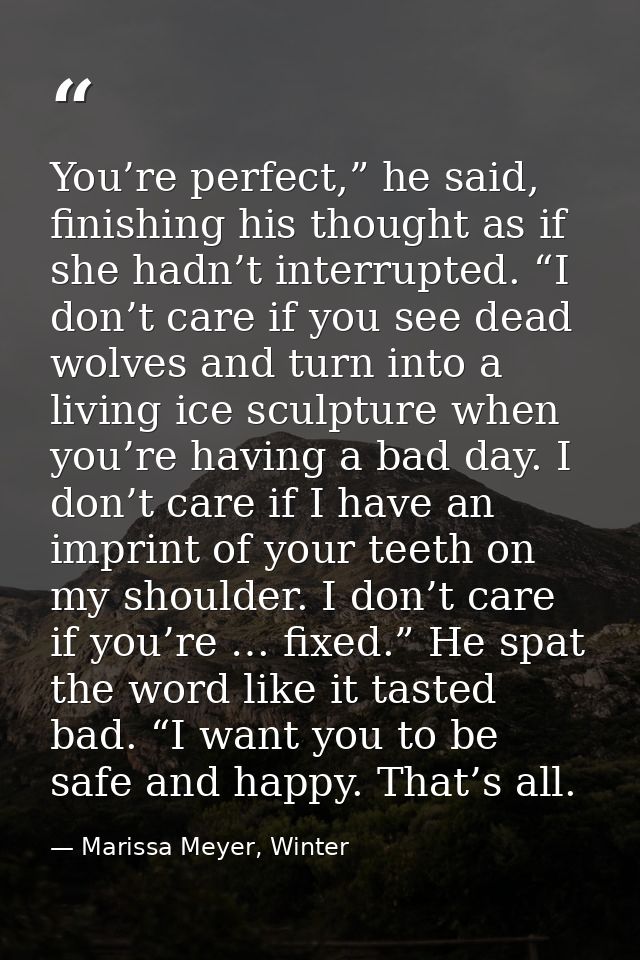 You’re perfect,” he said, finishing his thought as if she hadn’t interrupted. “I don’t care if you see dead wolves and t — Marissa Meyer, Winter