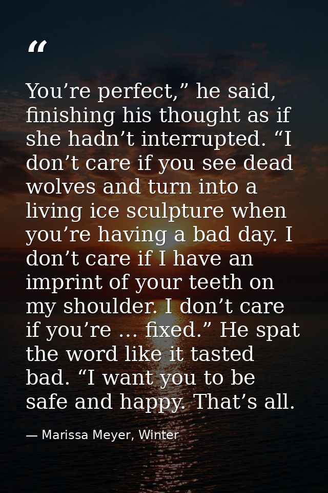You’re perfect,” he said, finishing his thought as if she hadn’t interrupted. “I don’t care if you see dead wolves and t — Marissa Meyer, Winter