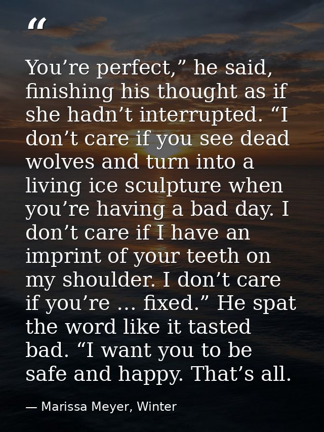 You’re perfect,” he said, finishing his thought as if she hadn’t interrupted. “I don’t care if you see dead wolves and t — Marissa Meyer, Winter