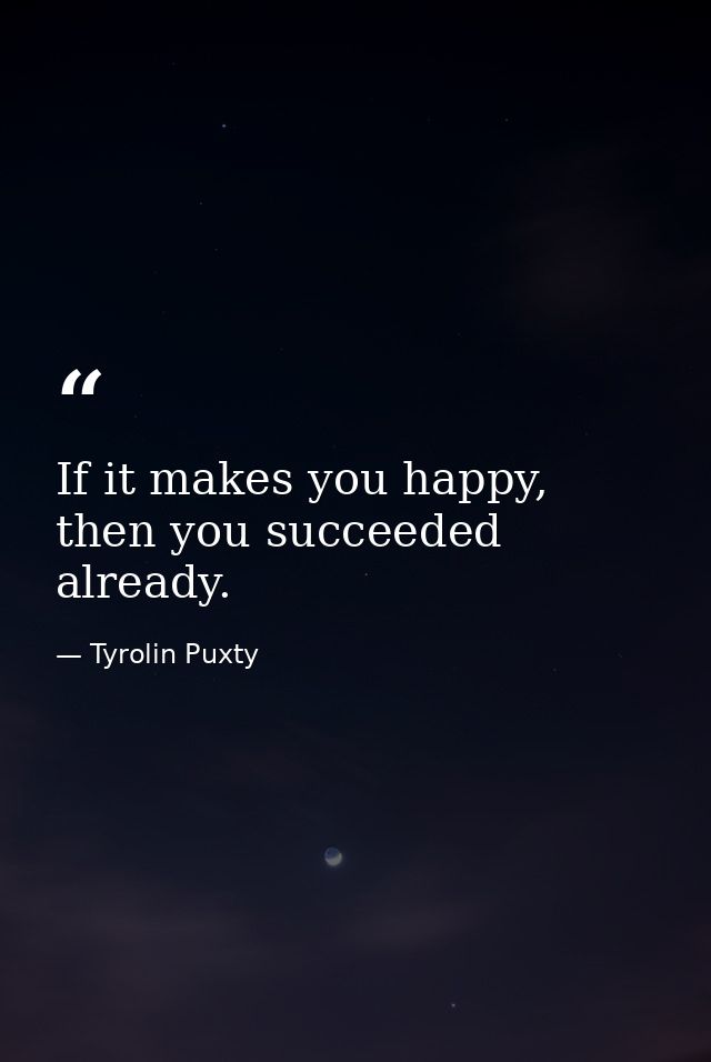 If it makes you happy, then you succeeded already. — Tyrolin Puxty
