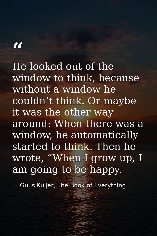 He looked out of the window to think, because without a window he couldn’t think. Or maybe it was the other way around:  — Guus Kuijer, The Book of Everything