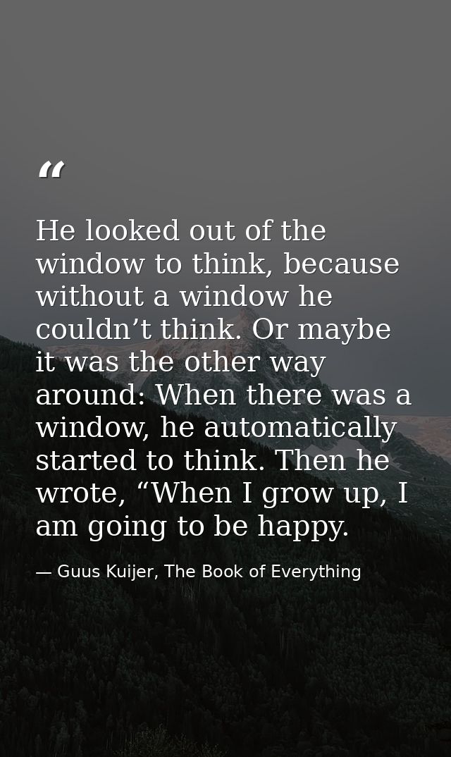 He looked out of the window to think, because without a window he couldn’t think. Or maybe it was the other way around:  — Guus Kuijer, The Book of Everything