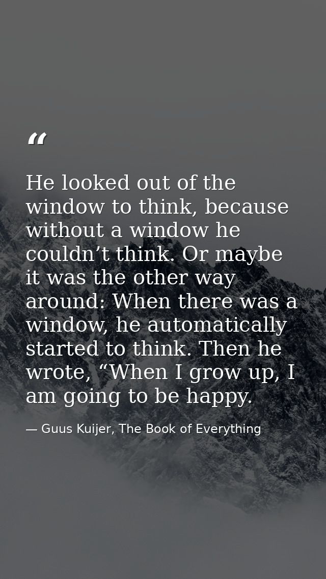He looked out of the window to think, because without a window he couldn’t think. Or maybe it was the other way around:  — Guus Kuijer, The Book of Everything