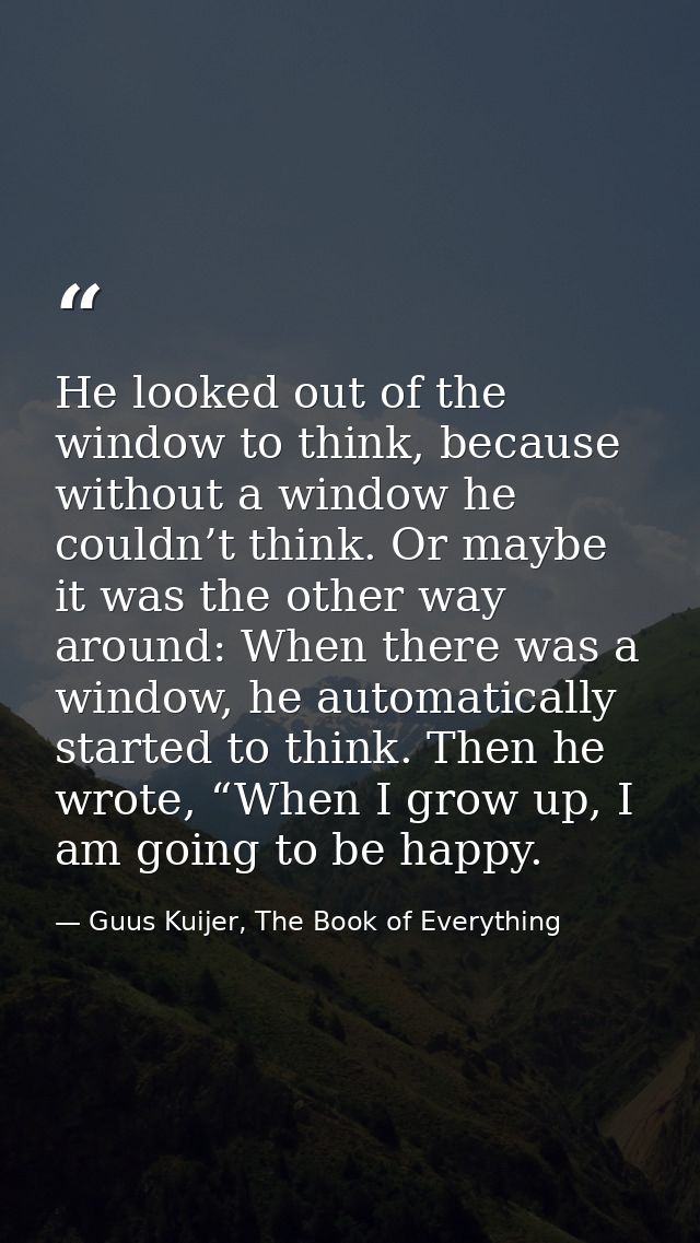 He looked out of the window to think, because without a window he couldn’t think. Or maybe it was the other way around:  — Guus Kuijer, The Book of Everything