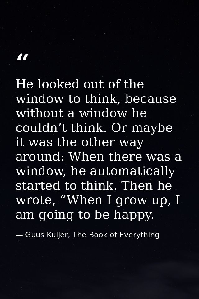 He looked out of the window to think, because without a window he couldn’t think. Or maybe it was the other way around:  — Guus Kuijer, The Book of Everything