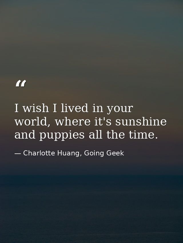 I wish I lived in your world, where it's sunshine and puppies all the time. — Charlotte Huang, Going Geek