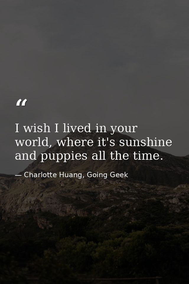 I wish I lived in your world, where it's sunshine and puppies all the time. — Charlotte Huang, Going Geek