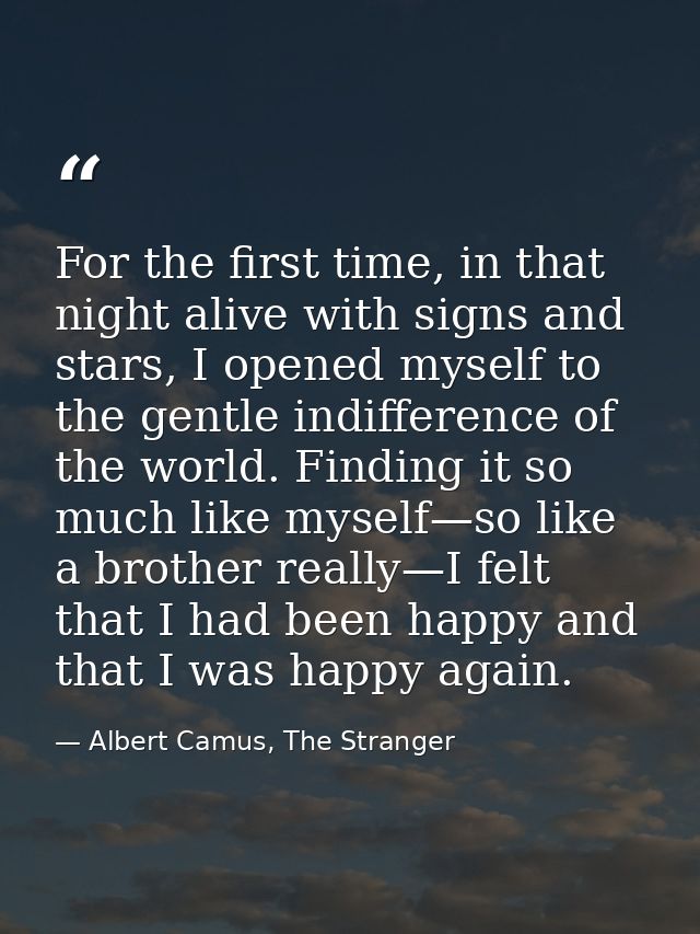 For the first time, in that night alive with signs and stars, I opened myself to the gentle indifference of the world. F — Albert Camus, The Stranger