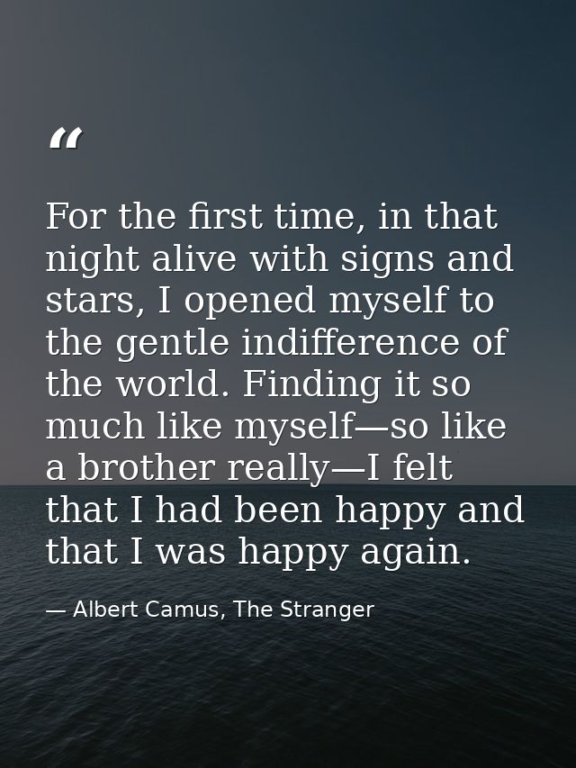 For the first time, in that night alive with signs and stars, I opened myself to the gentle indifference of the world. F — Albert Camus, The Stranger