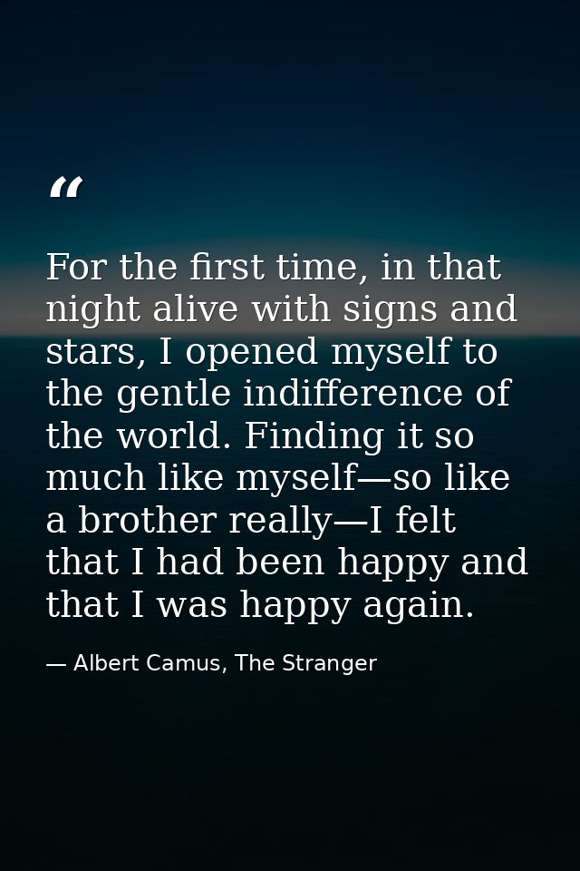For the first time, in that night alive with signs and stars, I opened myself to the gentle indifference of the world. F — Albert Camus, The Stranger