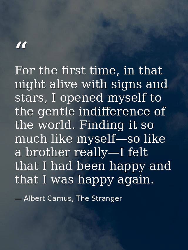 For the first time, in that night alive with signs and stars, I opened myself to the gentle indifference of the world. F — Albert Camus, The Stranger