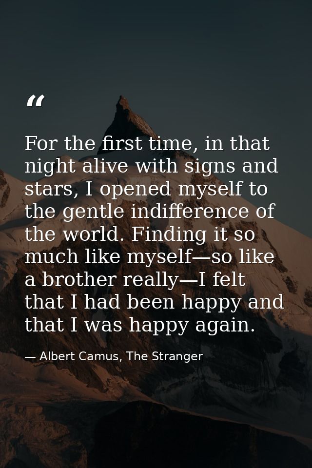 For the first time, in that night alive with signs and stars, I opened myself to the gentle indifference of the world. F — Albert Camus, The Stranger