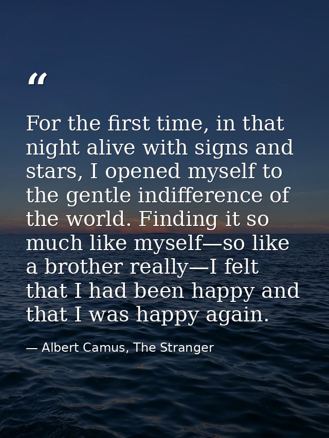 For the first time, in that night alive with signs and stars, I opened myself to the gentle indifference of the world. F — Albert Camus, The Stranger