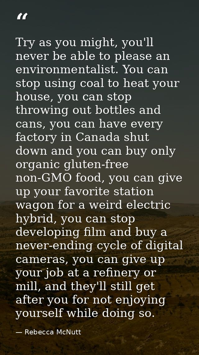 Try as you might, you'll never be able to please an environmentalist. You can stop using coal to heat your house, you ca — Rebecca McNutt