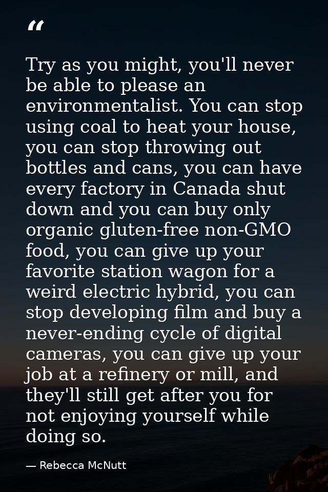 Try as you might, you'll never be able to please an environmentalist. You can stop using coal to heat your house, you ca — Rebecca McNutt
