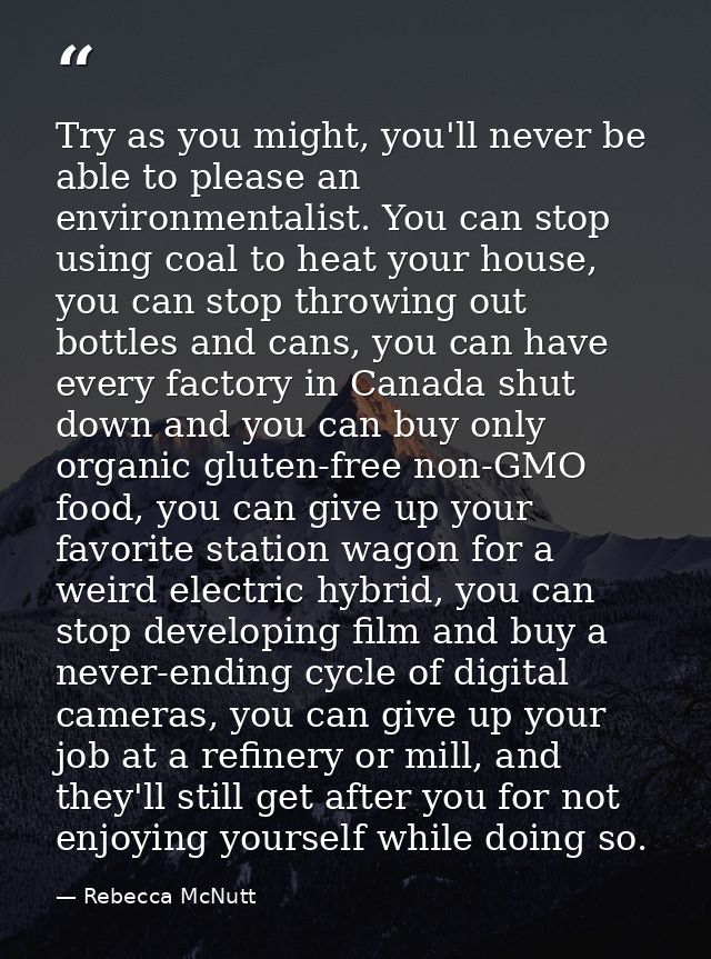 Try as you might, you'll never be able to please an environmentalist. You can stop using coal to heat your house, you ca — Rebecca McNutt