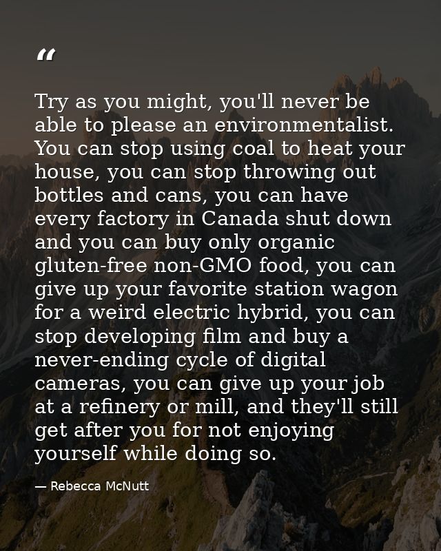 Try as you might, you'll never be able to please an environmentalist. You can stop using coal to heat your house, you ca — Rebecca McNutt
