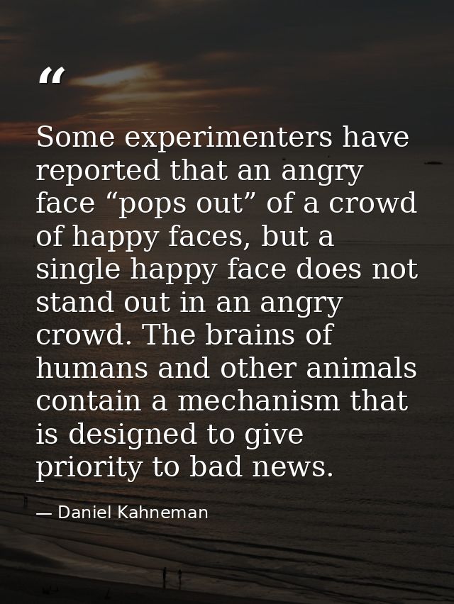 Some experimenters have reported that an angry face “pops out” of a crowd of happy faces, but a single happy face does n — Daniel Kahneman