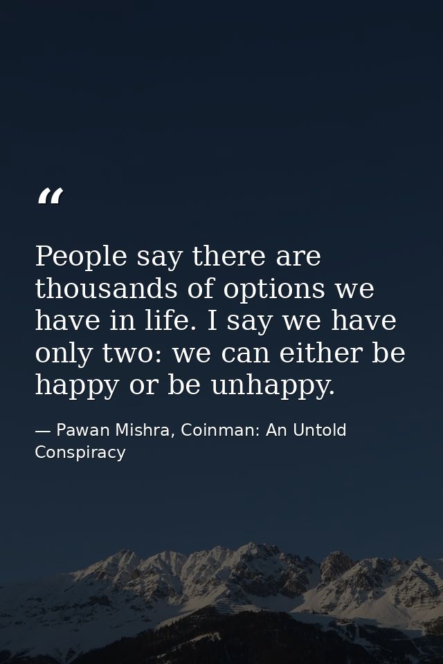 People say there are thousands of options we have in life. I say we have only two: we can either be happy or be unhappy. — Pawan Mishra, Coinman: An Untold Conspiracy