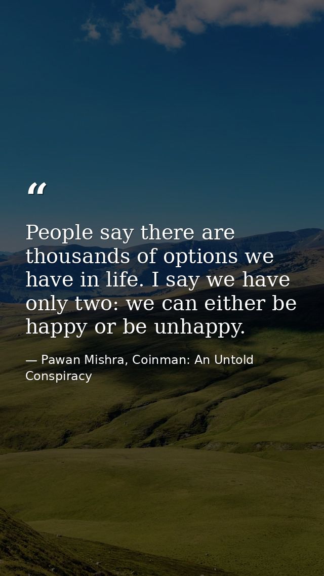 People say there are thousands of options we have in life. I say we have only two: we can either be happy or be unhappy. — Pawan Mishra, Coinman: An Untold Conspiracy
