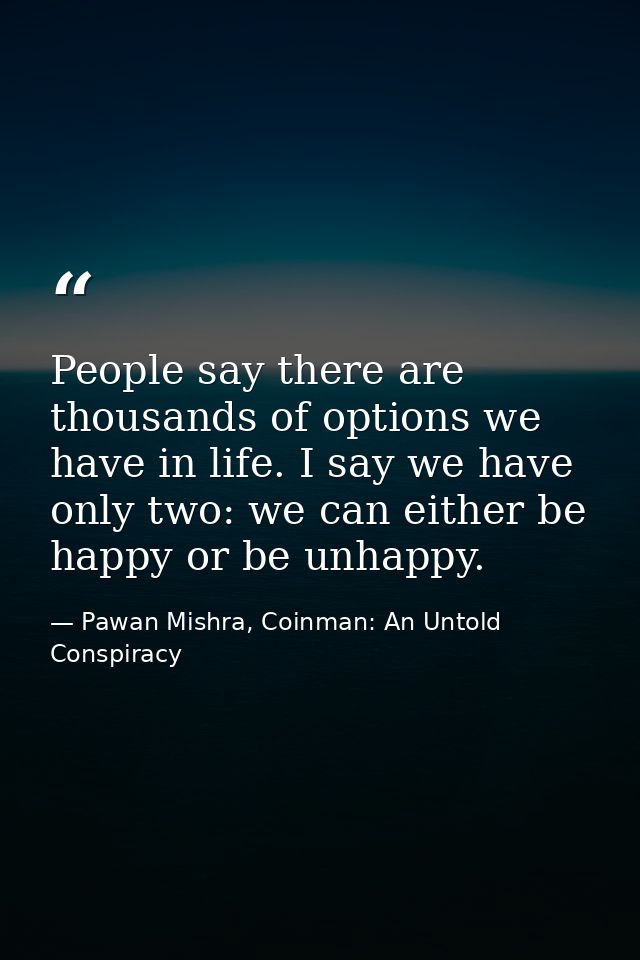 People say there are thousands of options we have in life. I say we have only two: we can either be happy or be unhappy. — Pawan Mishra, Coinman: An Untold Conspiracy
