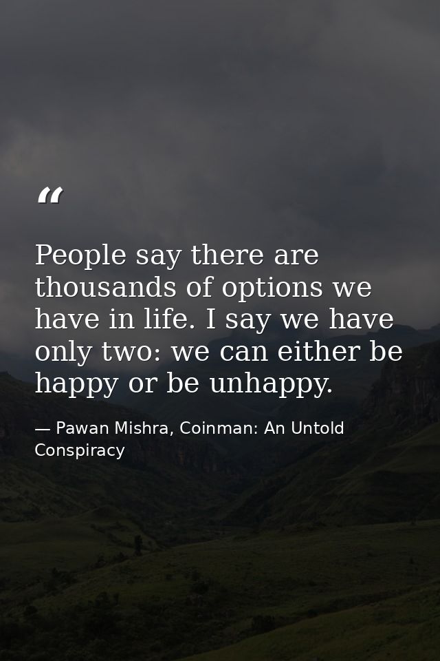 People say there are thousands of options we have in life. I say we have only two: we can either be happy or be unhappy. — Pawan Mishra, Coinman: An Untold Conspiracy