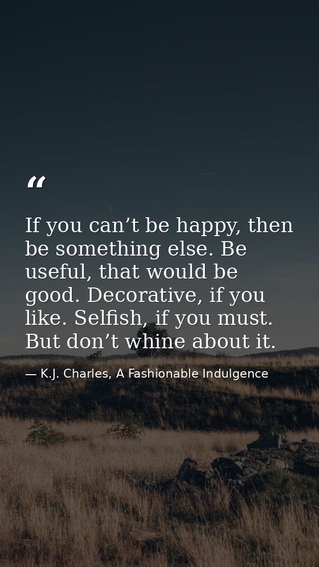 If you can’t be happy, then be something else. Be useful, that would be good. Decorative, if you like. Selfish, if you m — K.J. Charles, A Fashionable Indulgence