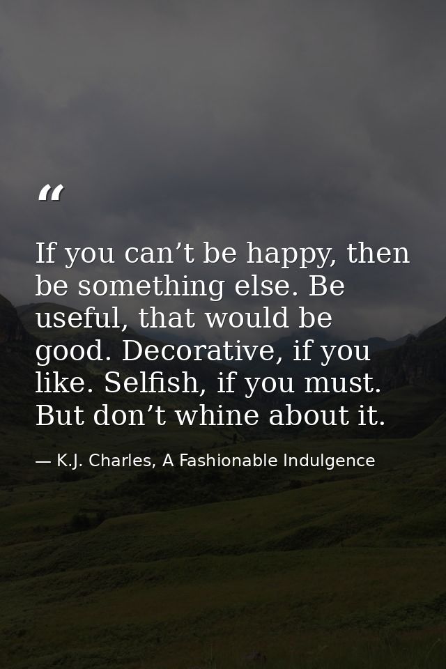 If you can’t be happy, then be something else. Be useful, that would be good. Decorative, if you like. Selfish, if you m — K.J. Charles, A Fashionable Indulgence