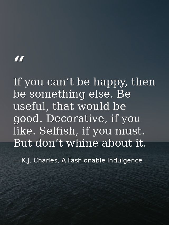 If you can’t be happy, then be something else. Be useful, that would be good. Decorative, if you like. Selfish, if you m — K.J. Charles, A Fashionable Indulgence