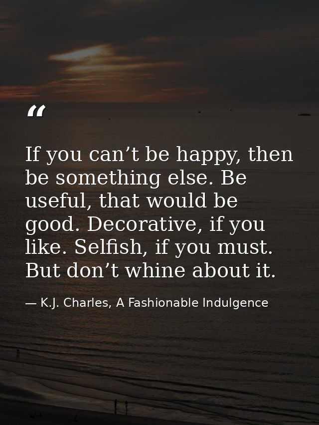 If you can’t be happy, then be something else. Be useful, that would be good. Decorative, if you like. Selfish, if you m — K.J. Charles, A Fashionable Indulgence