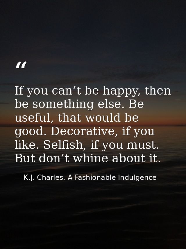 If you can’t be happy, then be something else. Be useful, that would be good. Decorative, if you like. Selfish, if you m — K.J. Charles, A Fashionable Indulgence