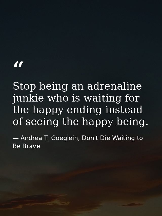 Stop being an adrenaline junkie who is waiting for the happy ending instead of seeing the happy being. — Andrea T. Goeglein, Don't Die Waiting to Be Brave