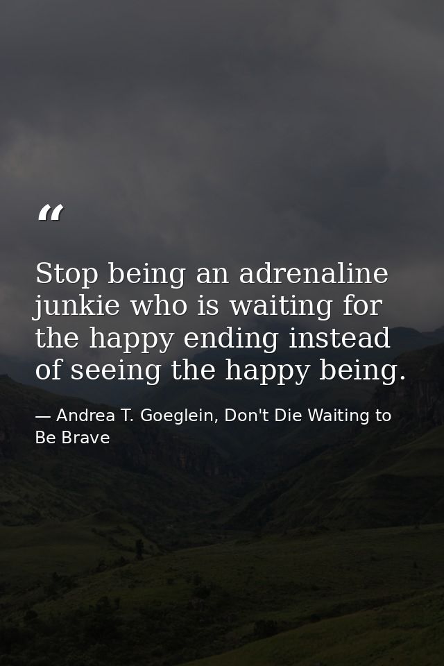 Stop being an adrenaline junkie who is waiting for the happy ending instead of seeing the happy being. — Andrea T. Goeglein, Don't Die Waiting to Be Brave