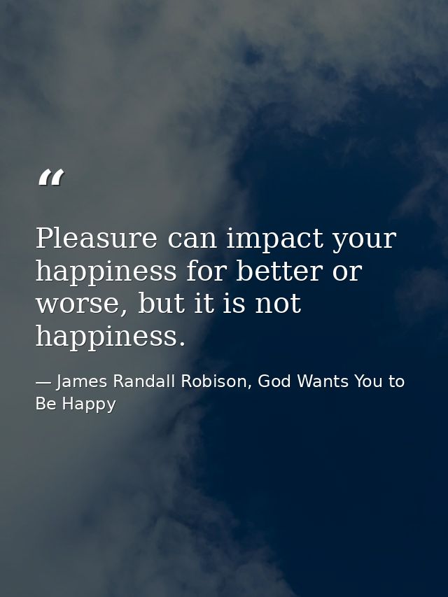 Pleasure can impact your happiness for better or worse, but it is not happiness. — James Randall Robison, God Wants You to Be Happy