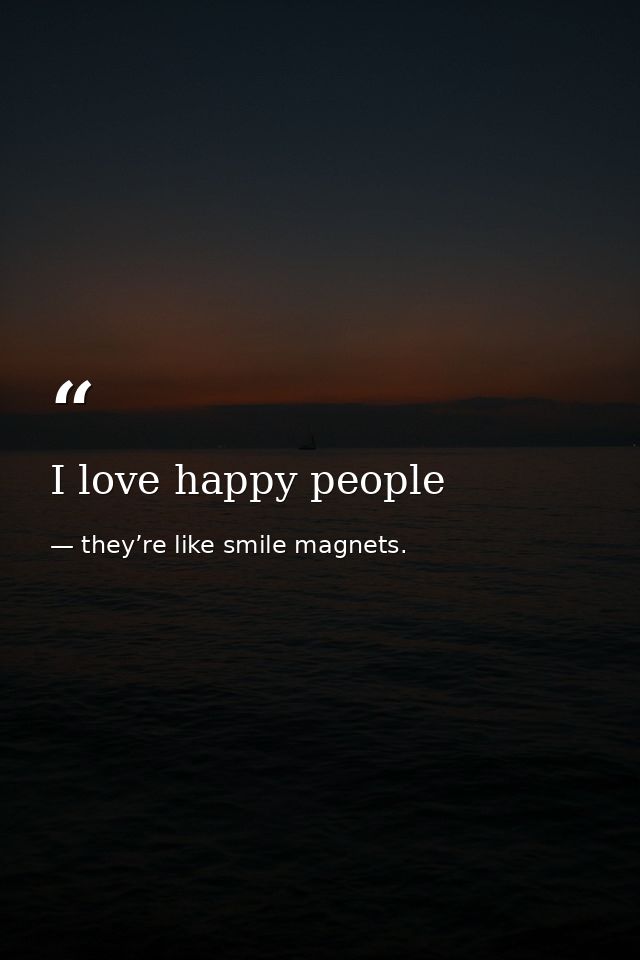 I love happy people — they’re like smile magnets.