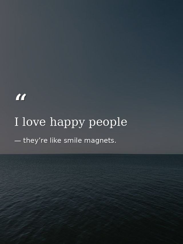 I love happy people — they’re like smile magnets.
