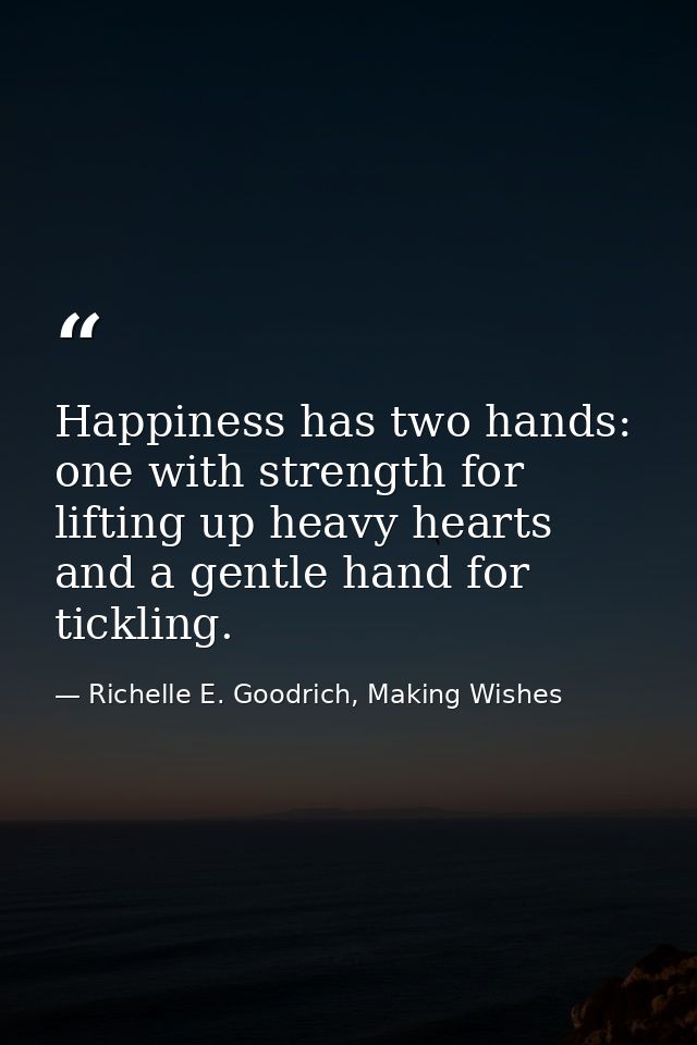 Happiness has two hands: one with strength for lifting up heavy hearts and a gentle hand for tickling. — Richelle E. Goodrich, Making Wishes