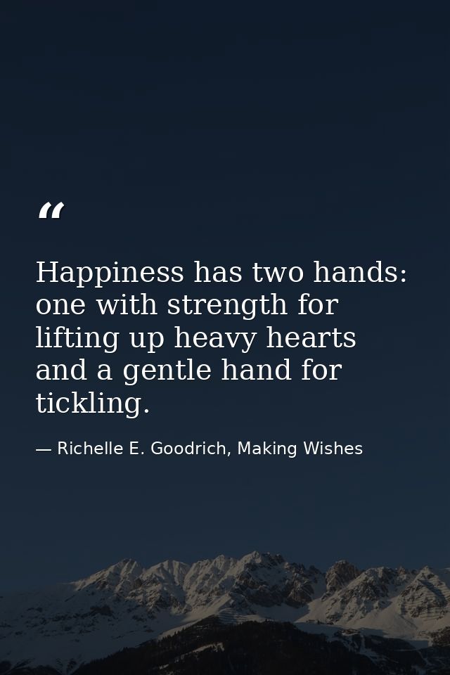 Happiness has two hands: one with strength for lifting up heavy hearts and a gentle hand for tickling. — Richelle E. Goodrich, Making Wishes
