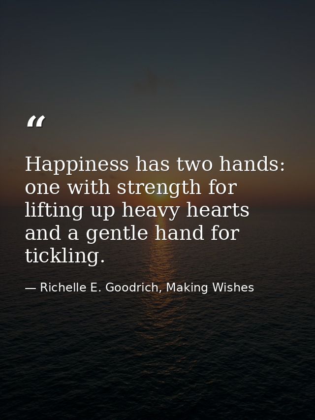 Happiness has two hands: one with strength for lifting up heavy hearts and a gentle hand for tickling. — Richelle E. Goodrich, Making Wishes