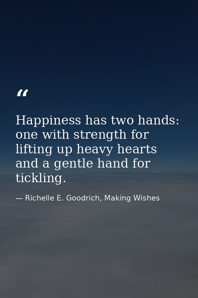 Happiness has two hands: one with strength for lifting up heavy hearts and a gentle hand for tickling. — Richelle E. Goodrich, Making Wishes