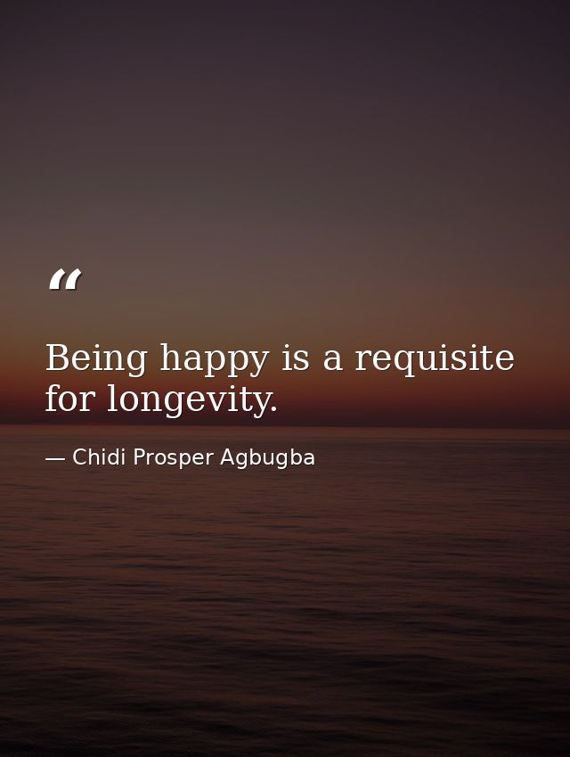 Being happy is a requisite for longevity. — Chidi Prosper Agbugba