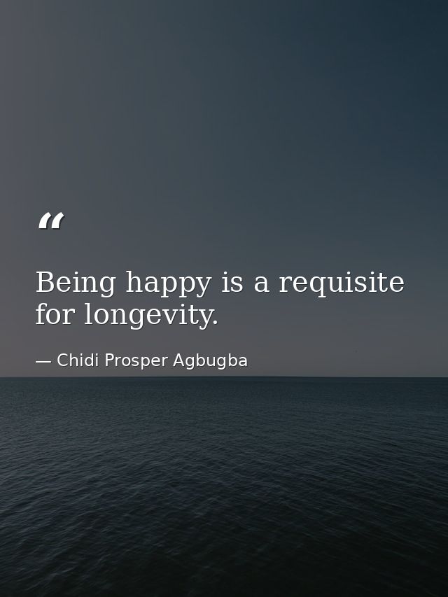 Being happy is a requisite for longevity. — Chidi Prosper Agbugba