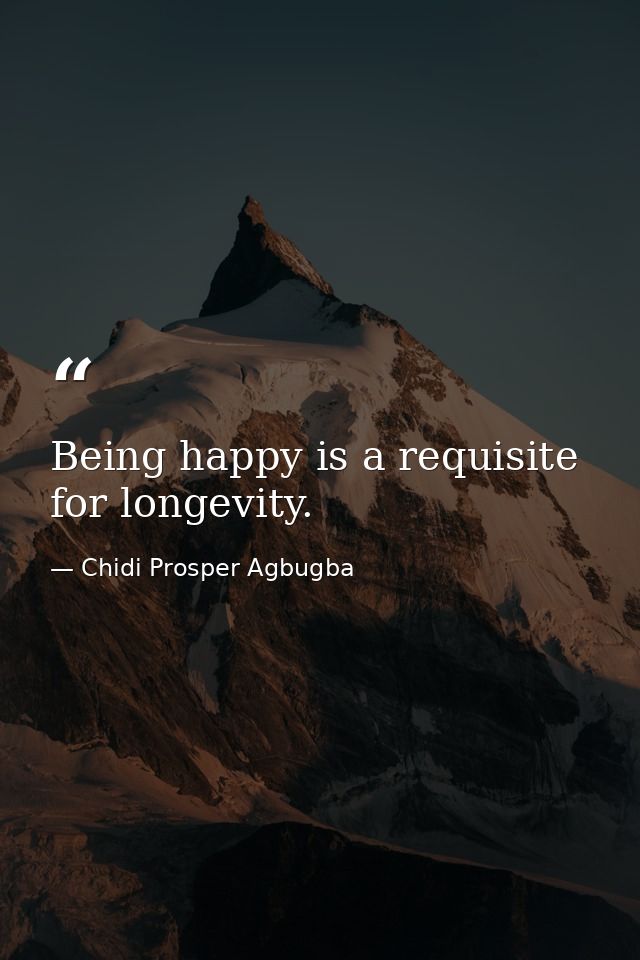 Being happy is a requisite for longevity. — Chidi Prosper Agbugba