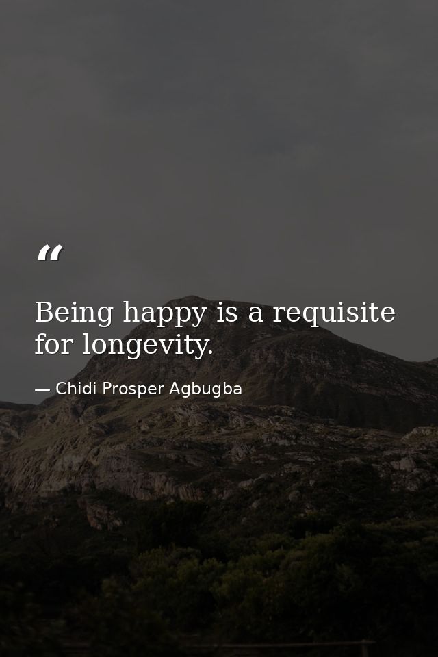 Being happy is a requisite for longevity. — Chidi Prosper Agbugba